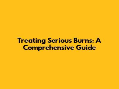 Treating Serious Burns: A Comprehensive Guide