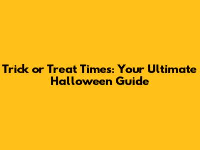 Trick or Treat Times: Your Ultimate Halloween Guide
