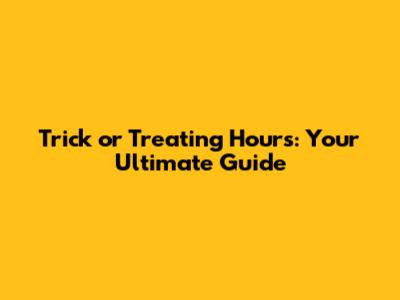 Trick or Treating Hours: Your Ultimate Guide