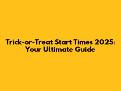 Trick-or-Treat Start Times 2025: Your Ultimate Guide