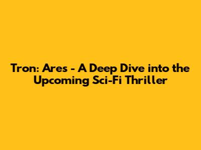 Tron: Ares - A Deep Dive into the Upcoming Sci-Fi Thriller