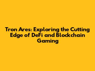 Tron Ares: Exploring the Cutting Edge of DeFi and Blockchain Gaming