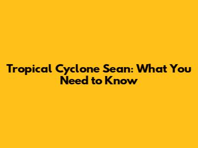 Tropical Cyclone Sean: What You Need to Know