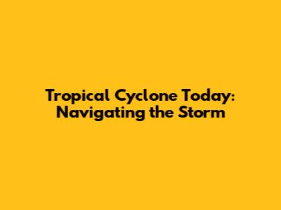 Tropical Cyclone Today: Navigating the Storm