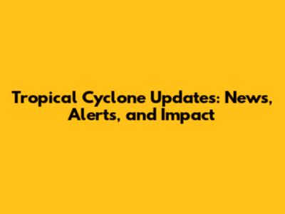 Tropical Cyclone Updates: News, Alerts, and Impact