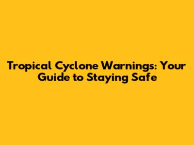 Tropical Cyclone Warnings: Your Guide to Staying Safe