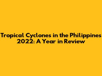 Tropical Cyclones in the Philippines 2022: A Year in Review