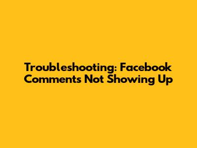 Troubleshooting: Facebook Comments Not Showing Up