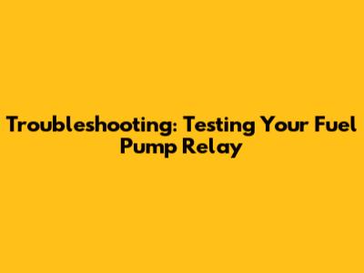 Troubleshooting: Testing Your Fuel Pump Relay