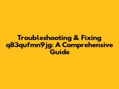 Troubleshooting & Fixing q83qufmn9jg: A Comprehensive Guide