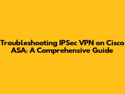 Troubleshooting IPSec VPN on Cisco ASA: A Comprehensive Guide