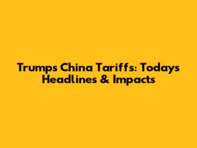 Trump's China Tariffs: Today's Headlines & Impacts