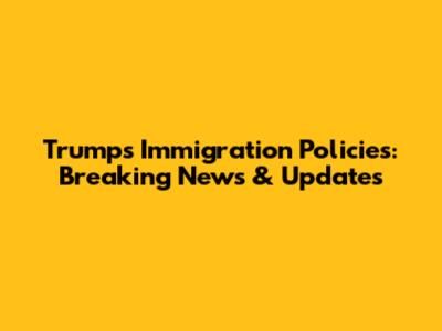 Trump's Immigration Policies: Breaking News & Updates