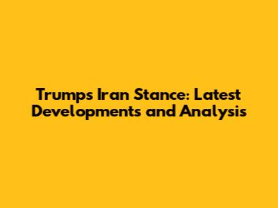 Trump's Iran Stance: Latest Developments and Analysis