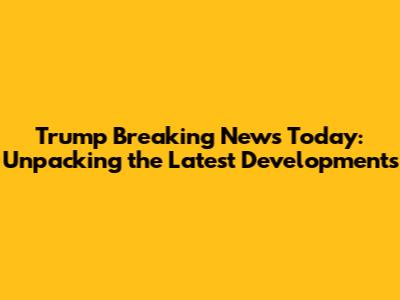Trump Breaking News Today: Unpacking the Latest Developments