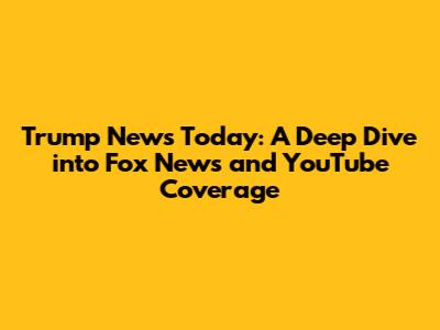 Trump News Today: A Deep Dive into Fox News and YouTube Coverage