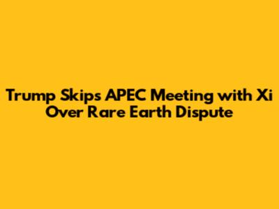 Trump Skips APEC Meeting with Xi Over Rare Earth Dispute