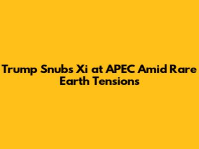 Trump Snubs Xi at APEC Amid Rare Earth Tensions