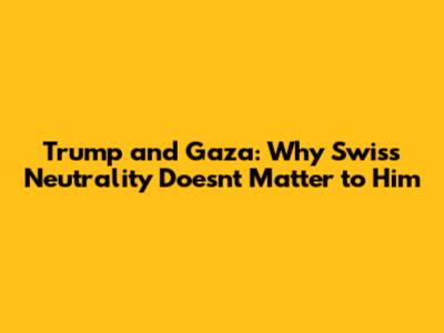 Trump and Gaza: Why Swiss Neutrality Doesn't Matter to Him