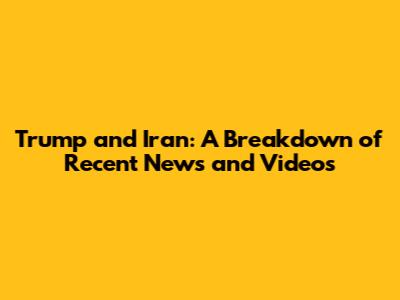 Trump and Iran: A Breakdown of Recent News and Videos