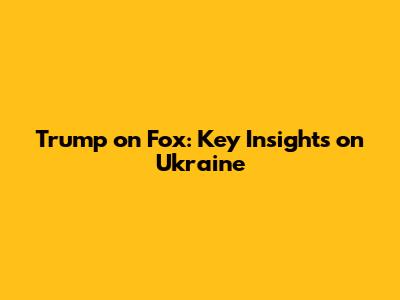 Trump on Fox: Key Insights on Ukraine