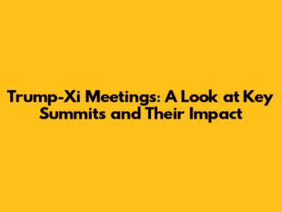 Trump-Xi Meetings: A Look at Key Summits and Their Impact