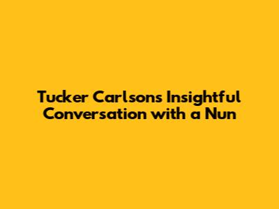 Tucker Carlson's Insightful Conversation with a Nun