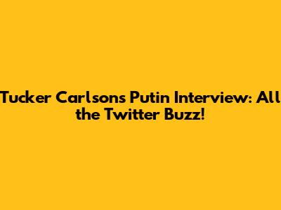 Tucker Carlson's Putin Interview: All the Twitter Buzz!
