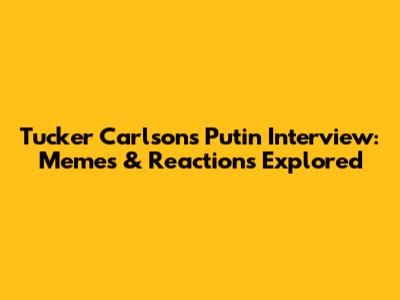 Tucker Carlson's Putin Interview: Memes & Reactions Explored