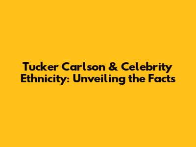 Tucker Carlson & Celebrity Ethnicity: Unveiling the Facts