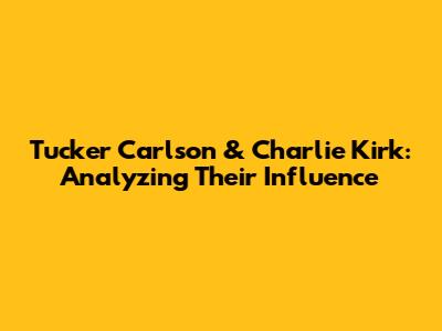 Tucker Carlson & Charlie Kirk: Analyzing Their Influence