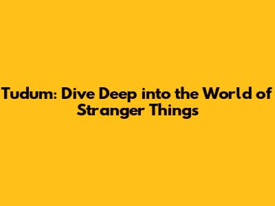 Tudum: Dive Deep into the World of Stranger Things