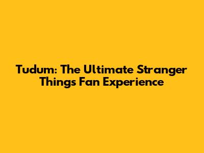 Tudum: The Ultimate Stranger Things Fan Experience