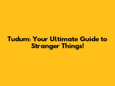 Tudum: Your Ultimate Guide to Stranger Things!