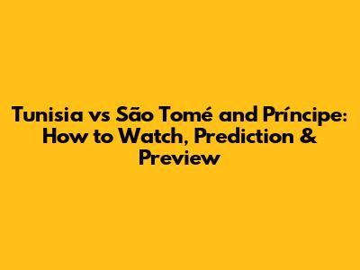 Tunisia vs São Tomé and Príncipe: How to Watch, Prediction & Preview