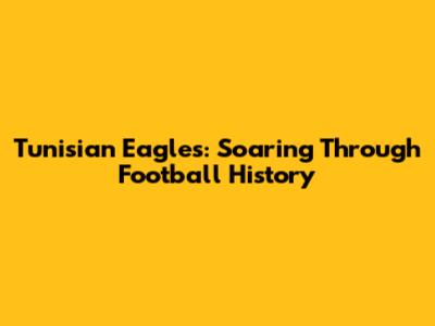 Tunisian Eagles: Soaring Through Football History
