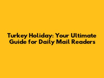 Turkey Holiday: Your Ultimate Guide for Daily Mail Readers