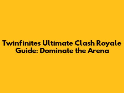 Twinfinite's Ultimate Clash Royale Guide: Dominate the Arena