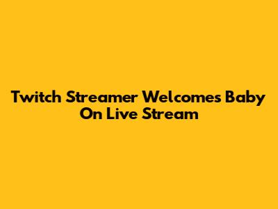 Twitch Streamer Welcomes Baby On Live Stream