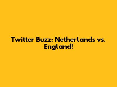 Twitter Buzz: Netherlands vs. England!