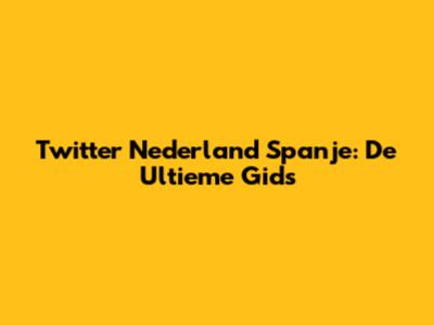 Twitter Nederland Spanje: De Ultieme Gids