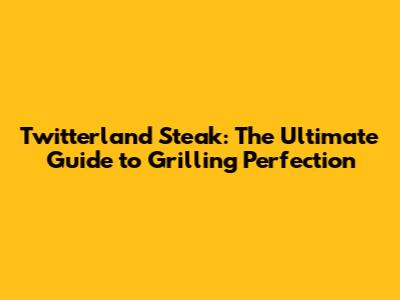 Twitterland Steak: The Ultimate Guide to Grilling Perfection