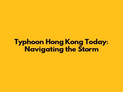 Typhoon Hong Kong Today: Navigating the Storm