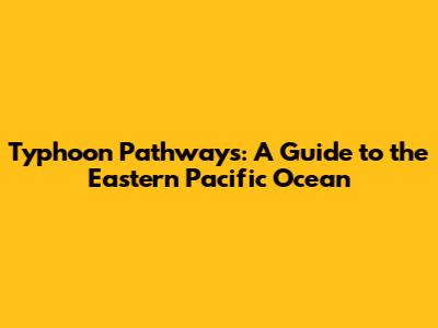Typhoon Pathways: A Guide to the Eastern Pacific Ocean