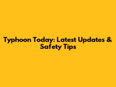 Typhoon Today: Latest Updates & Safety Tips