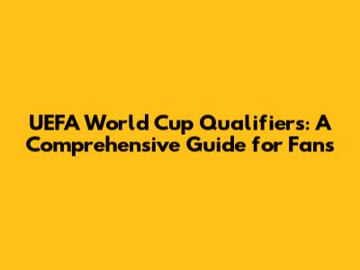 UEFA World Cup Qualifiers: A Comprehensive Guide for Fans