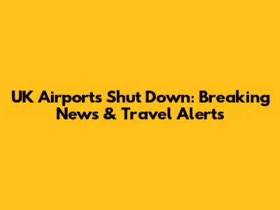 UK Airports Shut Down: Breaking News & Travel Alerts