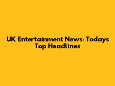 UK Entertainment News: Today's Top Headlines