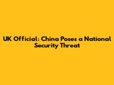 UK Official: China Poses a National Security Threat