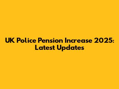 UK Police Pension Increase 2025: Latest Updates